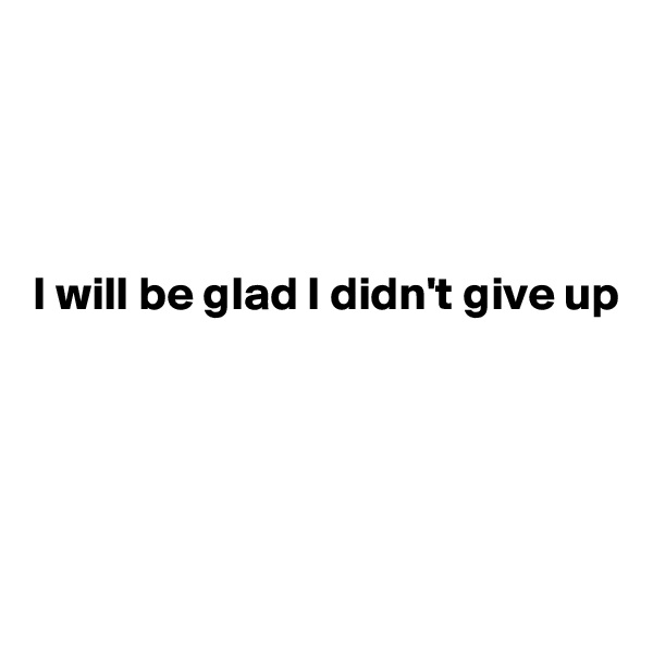




I will be glad I didn't give up





