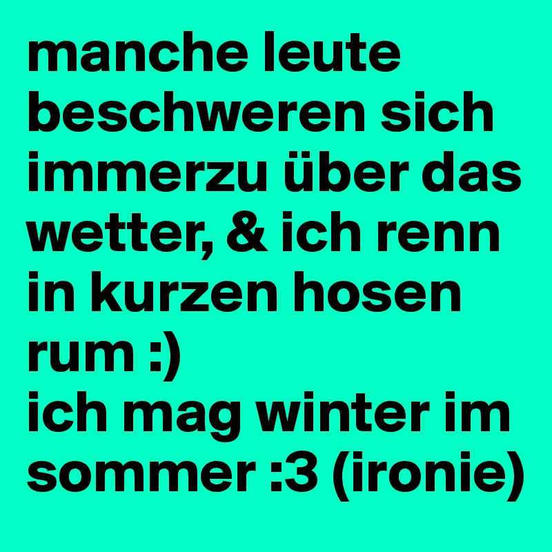 manche leute beschweren sich immerzu über das wetter, & ich renn in kurzen hosen rum :)
ich mag winter im sommer :3 (ironie)