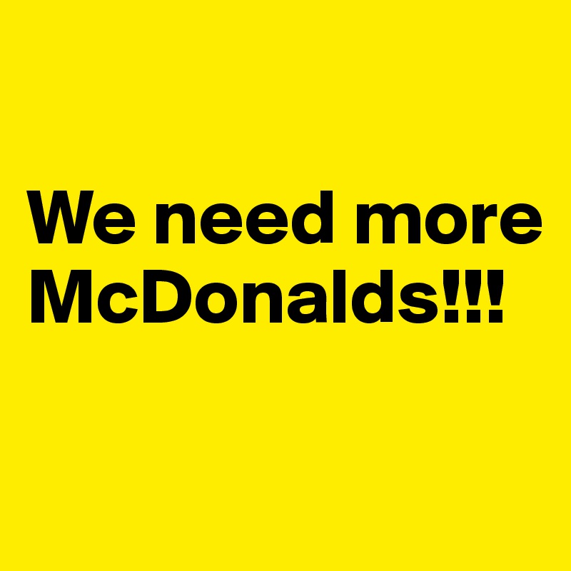 

We need more McDonalds!!! 

