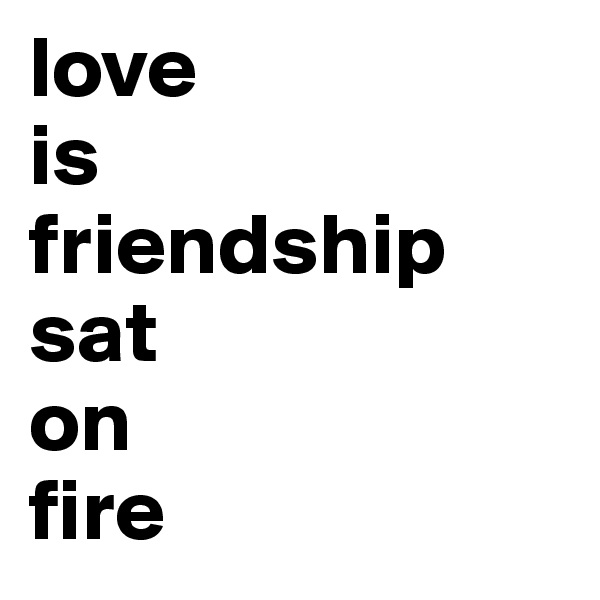 love
is 
friendship
sat 
on 
fire