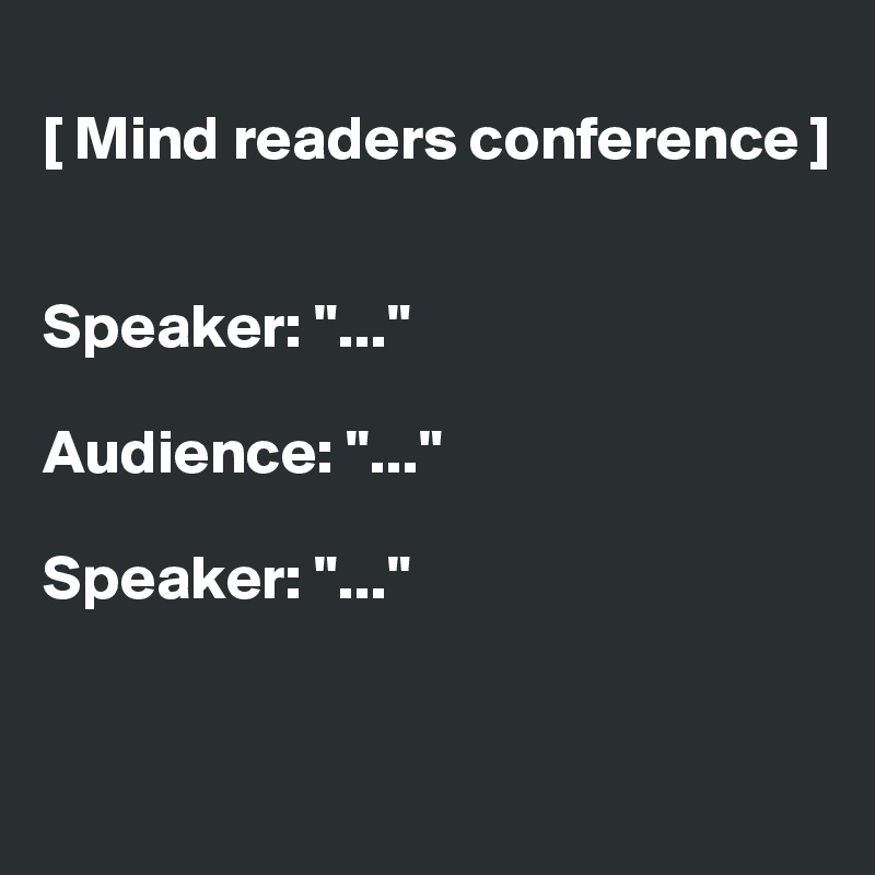 
[ Mind readers conference ]


Speaker: "..."

Audience: "..."

Speaker: "..."


