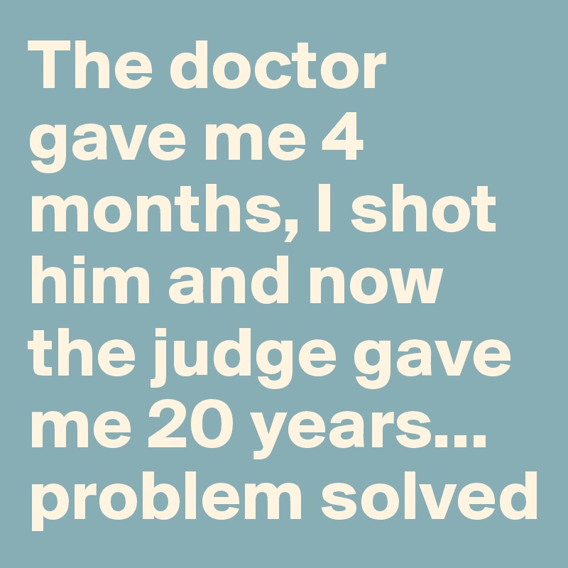 The doctor gave me 4 months, I shot him and now the judge gave me 20 years... problem solved