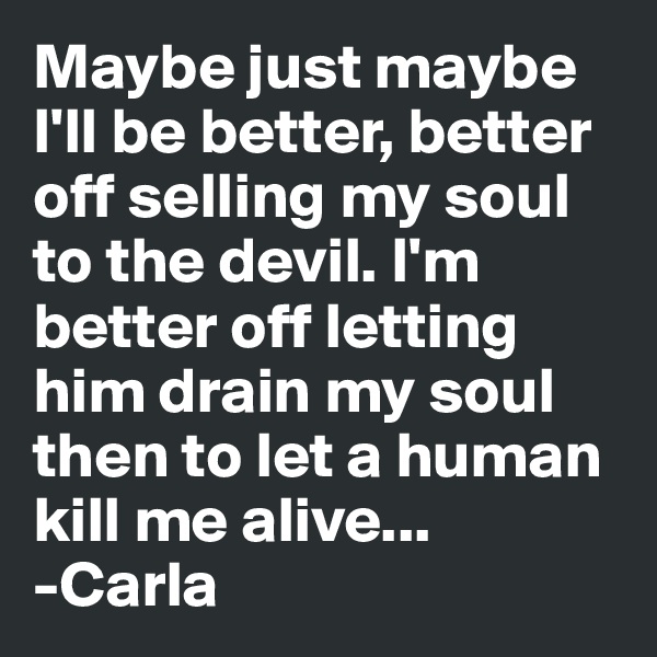 Maybe just maybe I'll be better, better off selling my soul to the devil. I'm better off letting him drain my soul then to let a human kill me alive...
-Carla