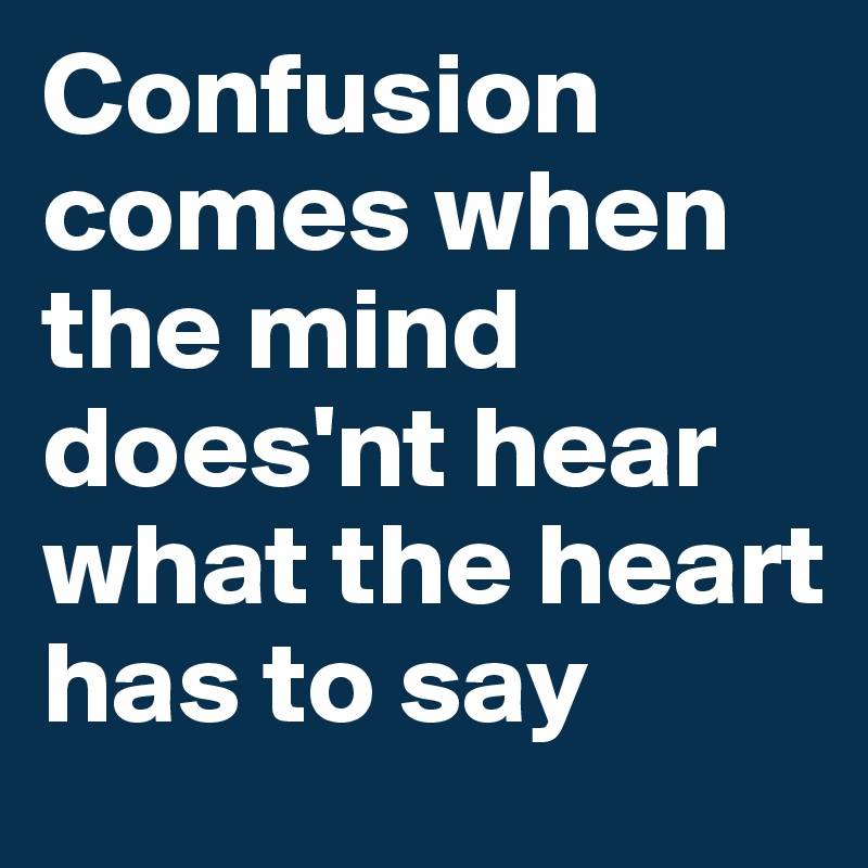 Confusion comes when the mind does'nt hear what the heart has to say