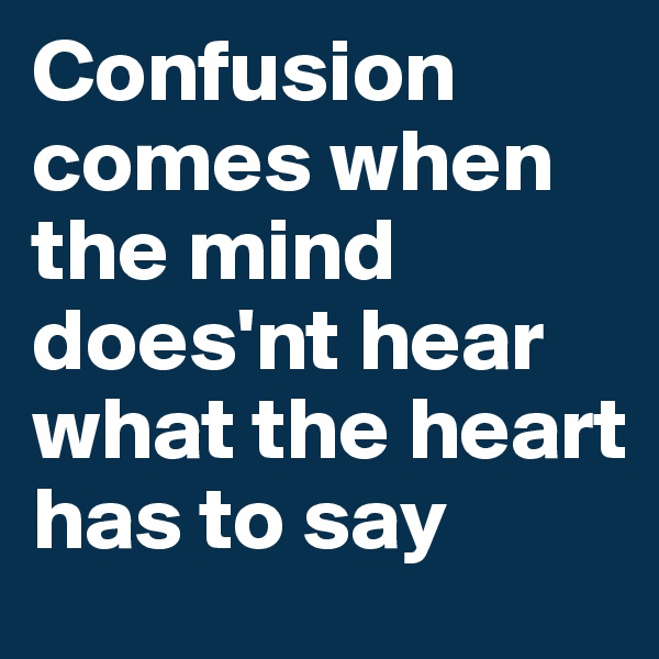 Confusion comes when the mind does'nt hear what the heart has to say
