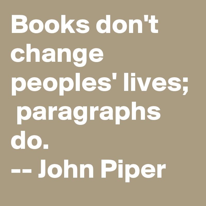 Books don't change peoples' lives;  paragraphs do.
-- John Piper