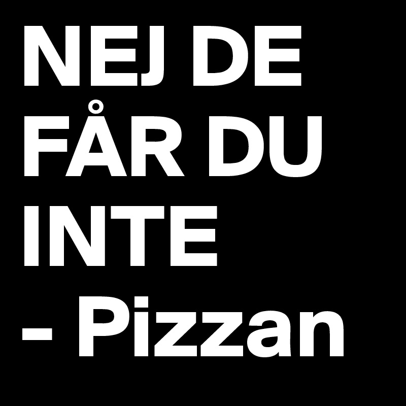 NEJ DE FÅR DU INTE 
- Pizzan