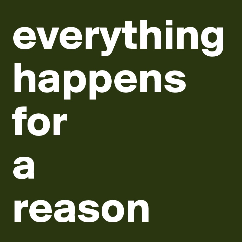 everything
happens for 
a 
reason