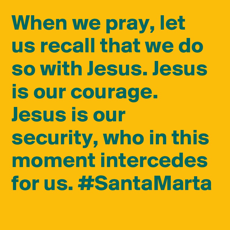When we pray, let us recall that we do so with Jesus. Jesus is our courage. Jesus is our security, who in this moment intercedes for us. #SantaMarta