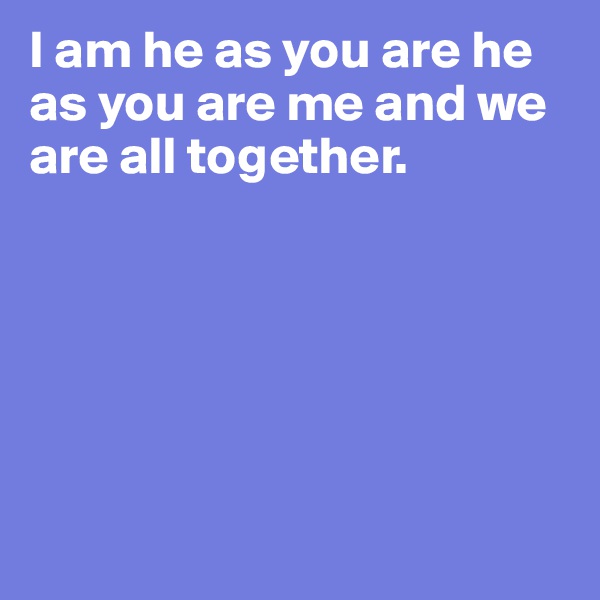 I am he as you are he as you are me and we are all together. 






