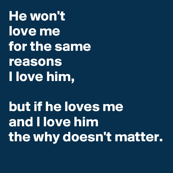 He won't
love me
for the same
reasons
I love him,

but if he loves me
and I love him
the why doesn't matter.

