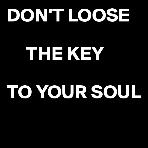 DON'T LOOSE  
                 
     THE KEY

TO YOUR SOUL
