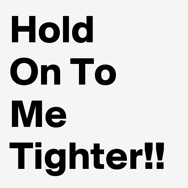 Hold
On To Me Tighter!!