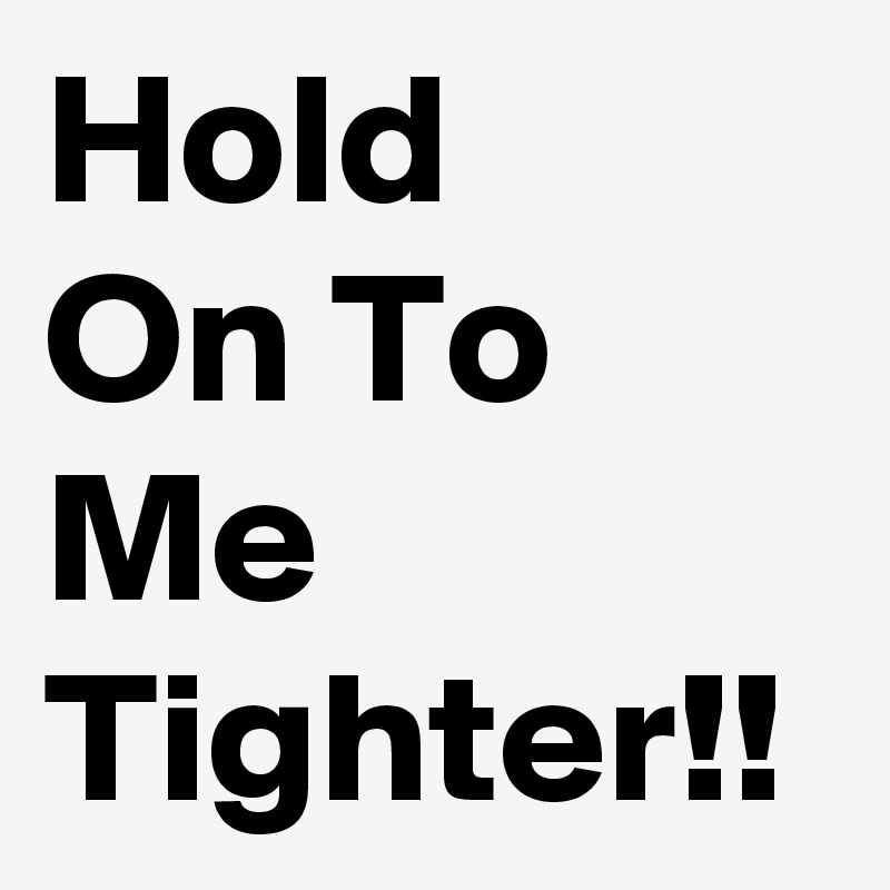Hold
On To Me Tighter!!