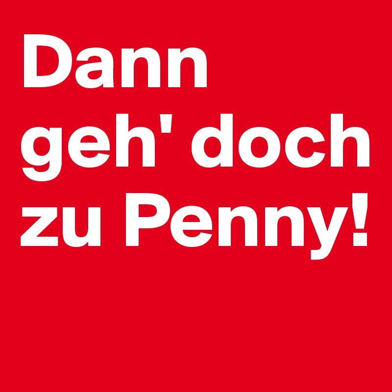 Dann geh' doch zu Penny!
