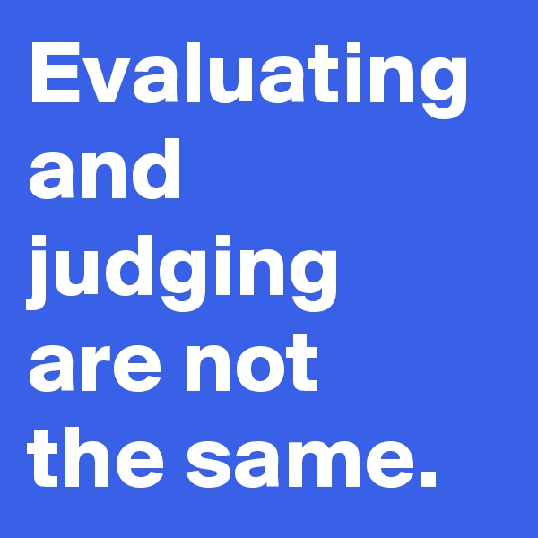 Evaluating and
judging
are not
the same.