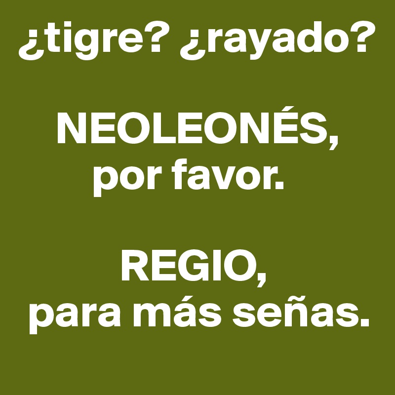 ¿tigre? ¿rayado?

    NEOLEONÉS,
        por favor.

           REGIO,
 para más señas.