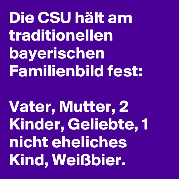 Die CSU hält am traditionellen bayerischen Familienbild fest:

Vater, Mutter, 2 Kinder, Geliebte, 1 nicht eheliches Kind, Weißbier.