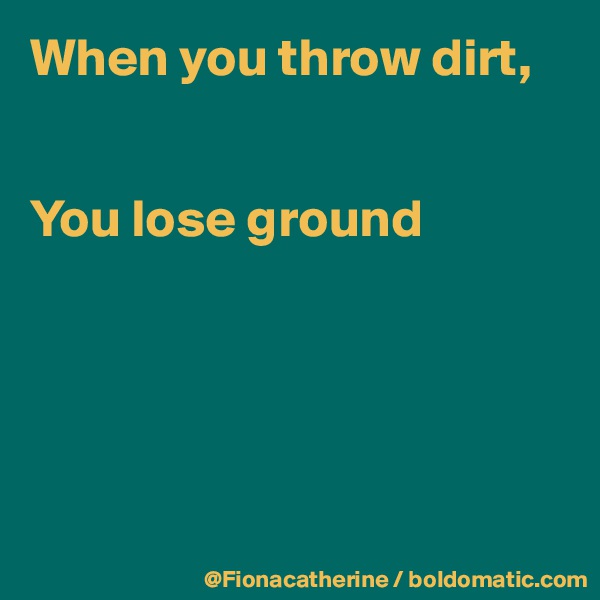 When you throw dirt,


You lose ground





