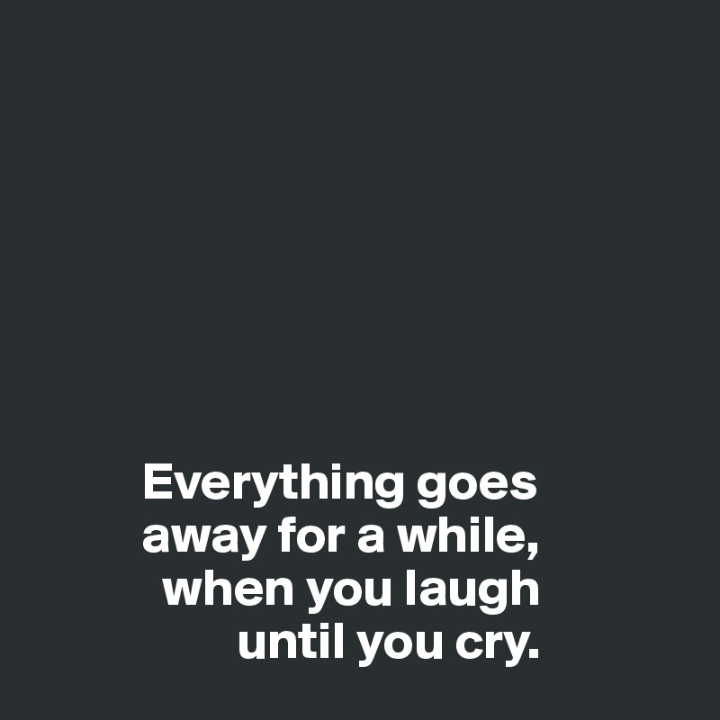 







          Everything goes 
          away for a while, 
            when you laugh 
                   until you cry.