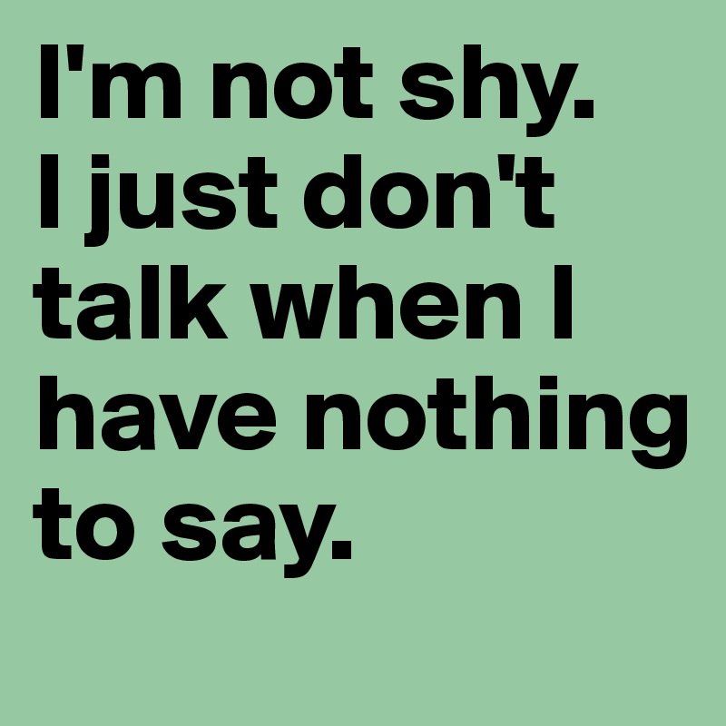 I'm not shy. 
I just don't talk when I have nothing to say. 