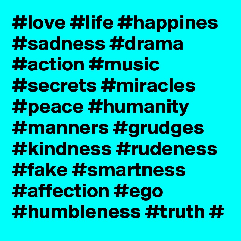 #love #life #happines #sadness #drama #action #music #secrets #miracles #peace #humanity #manners #grudges #kindness #rudeness #fake #smartness #affection #ego #humbleness #truth #