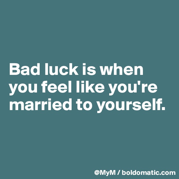 


Bad luck is when you feel like you're married to yourself.



