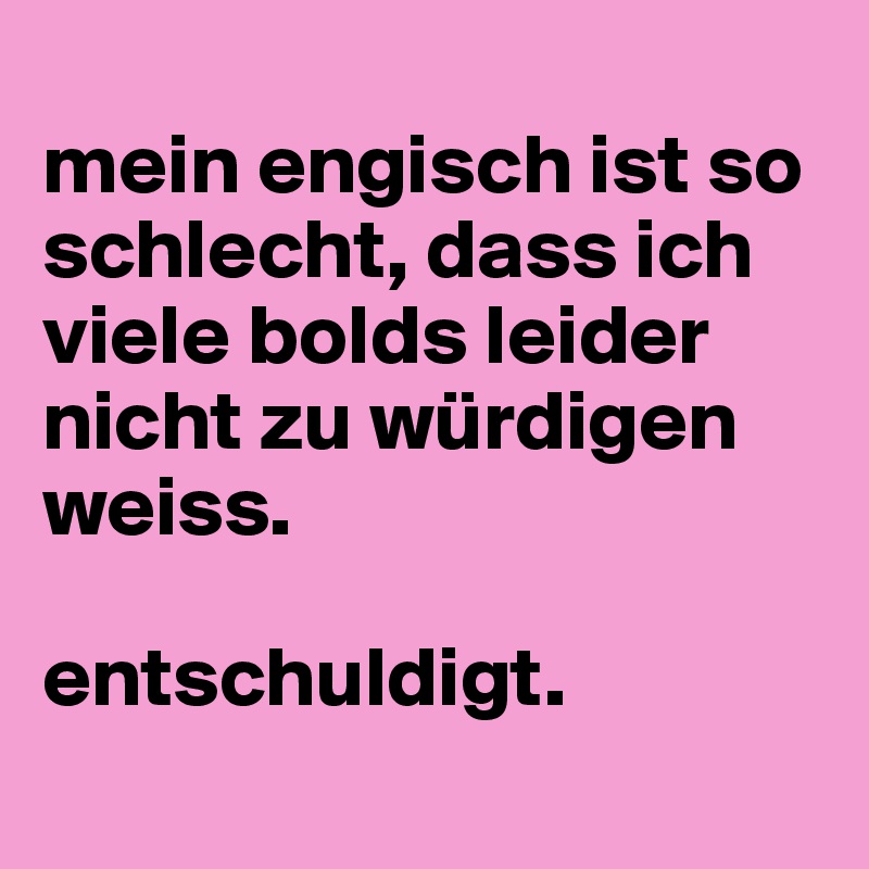 
mein engisch ist so schlecht, dass ich viele bolds leider nicht zu würdigen weiss. 

entschuldigt.
