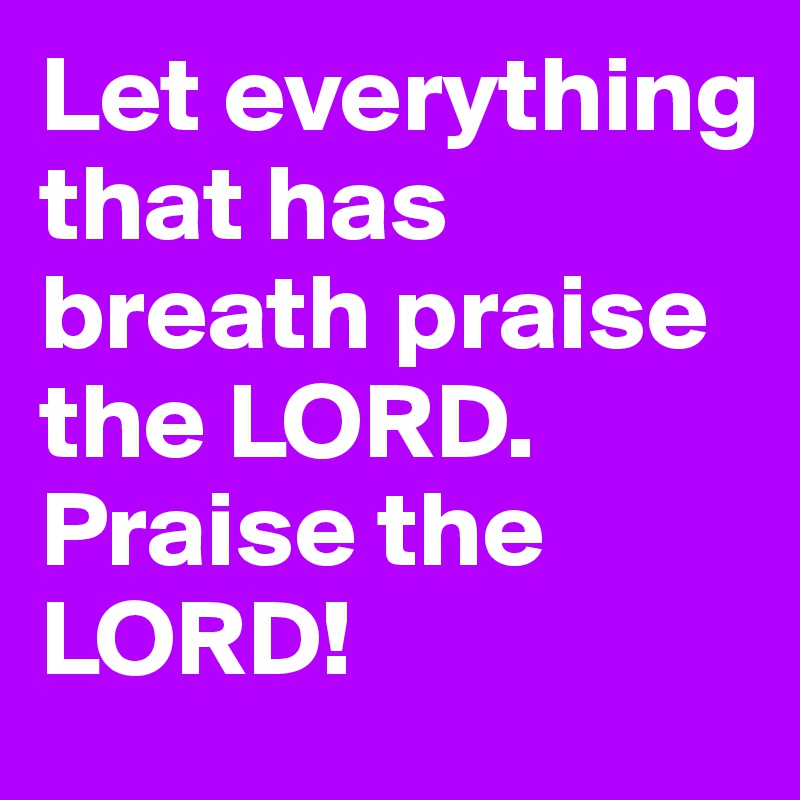 Let Everything That Has Breath Praise The Lord. Praise The Lord! - Post By  Throatfew On Boldomatic