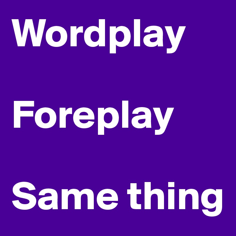 Wordplay

Foreplay

Same thing