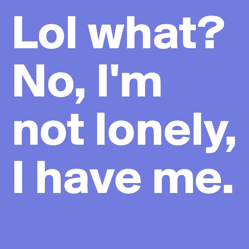 Lol what? No, I'm not lonely, I have me.