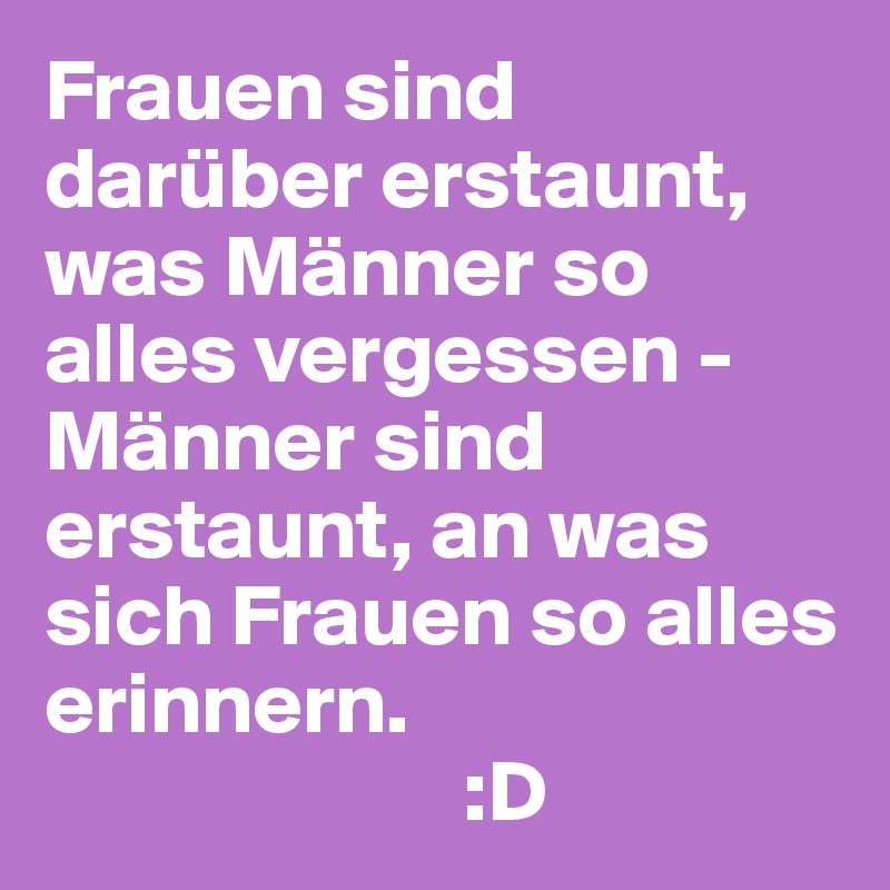 Frauen sind darüber erstaunt, was Männer so alles vergessen - Männer sind erstaunt, an was sich Frauen so alles erinnern.
                        :D 