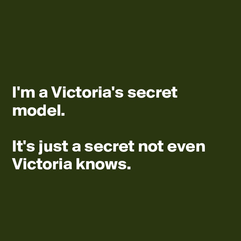 



I'm a Victoria's secret model.

It's just a secret not even Victoria knows.


