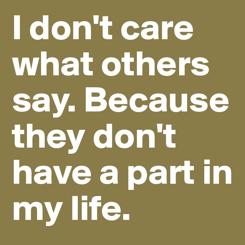 I don't care what others say. Because they don't have a part in my life.