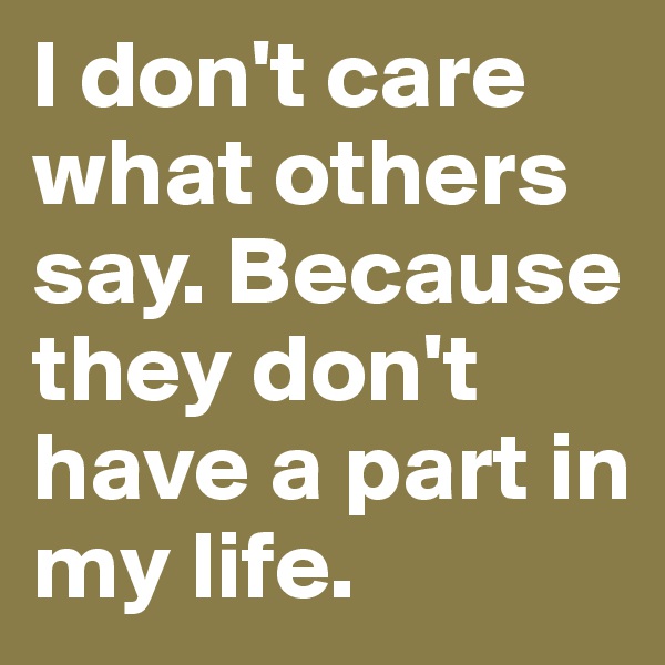 I don't care what others say. Because they don't have a part in my life.