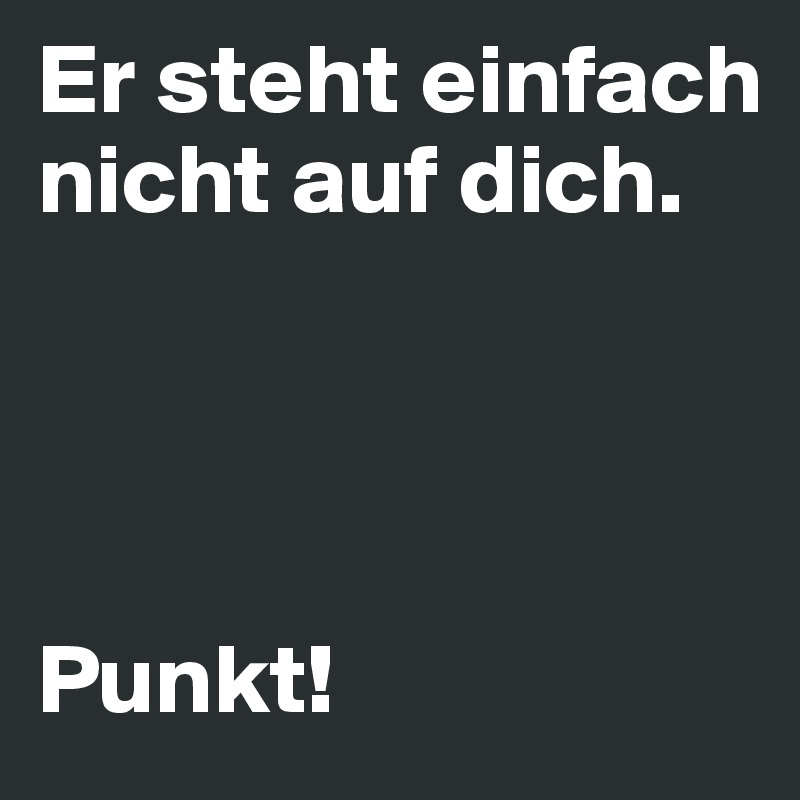 Er steht einfach nicht auf dich.




Punkt!