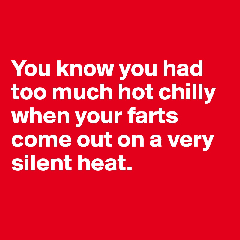 

You know you had too much hot chilly when your farts come out on a very silent heat.

