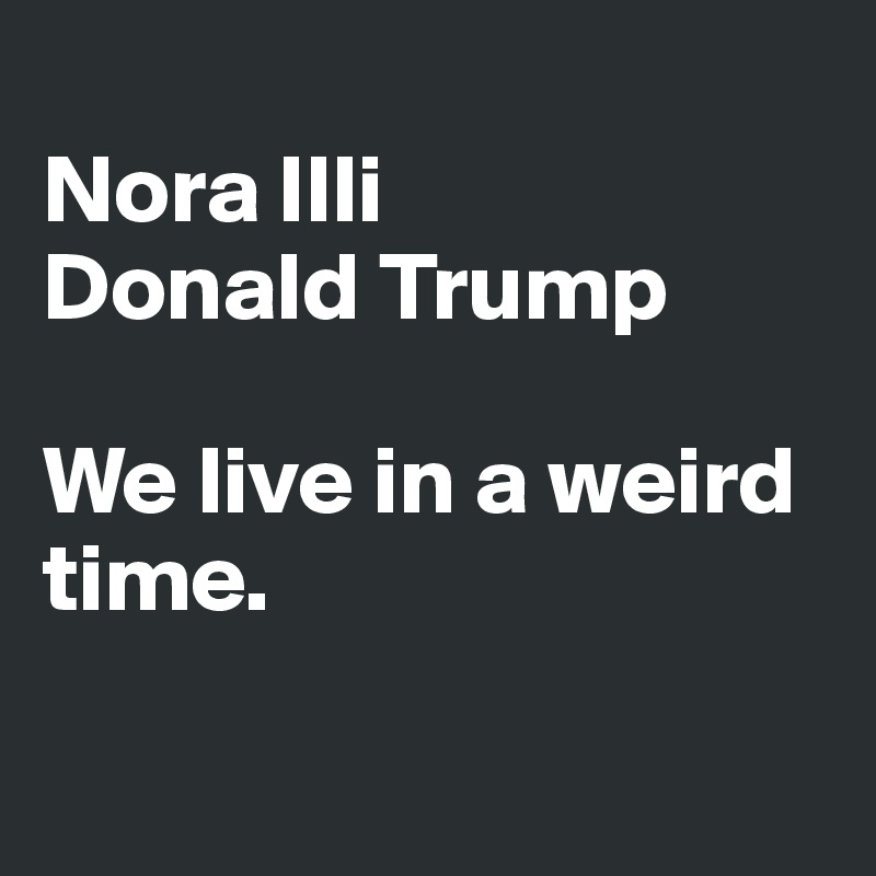 
Nora Illi
Donald Trump

We live in a weird time. 

