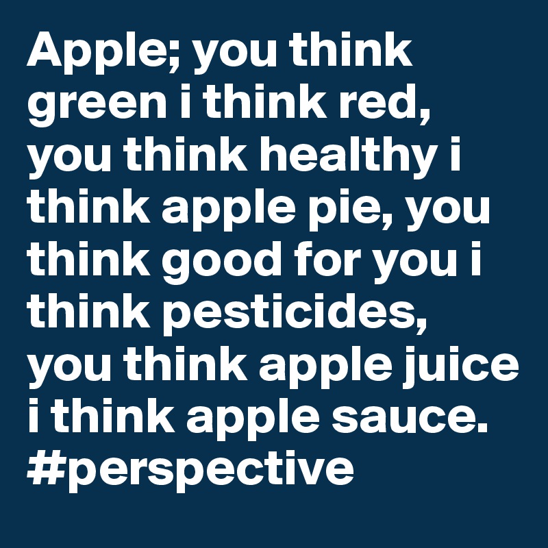 Apple; you think green i think red, you think healthy i think apple pie, you think good for you i think pesticides, you think apple juice i think apple sauce. #perspective