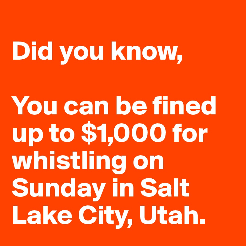 
Did you know,

You can be fined up to $1,000 for whistling on Sunday in Salt Lake City, Utah.