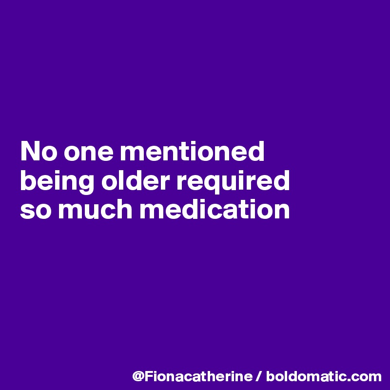 



No one mentioned
being older required
so much medication




