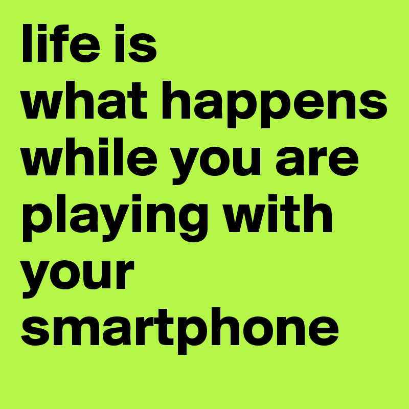 life is
what happens while you are playing with your smartphone