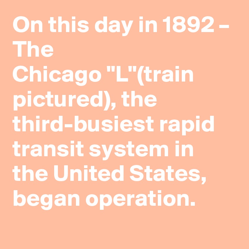 On this day in 1892 – The Chicago "L"(train pictured), the third-busiest rapid transit system in the United States, began operation.