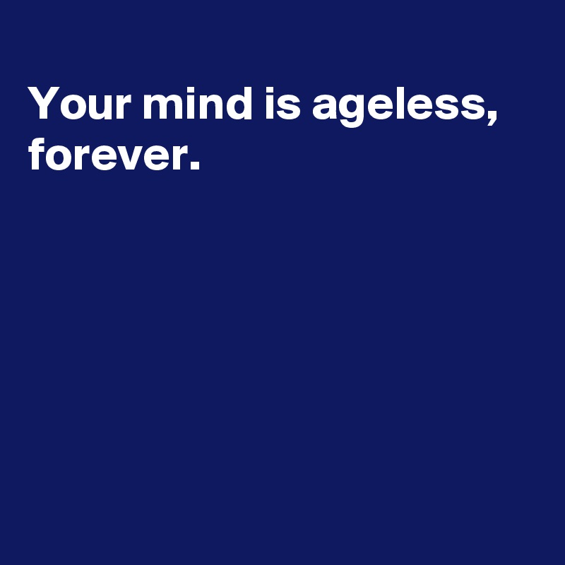 
Your mind is ageless,
forever.






