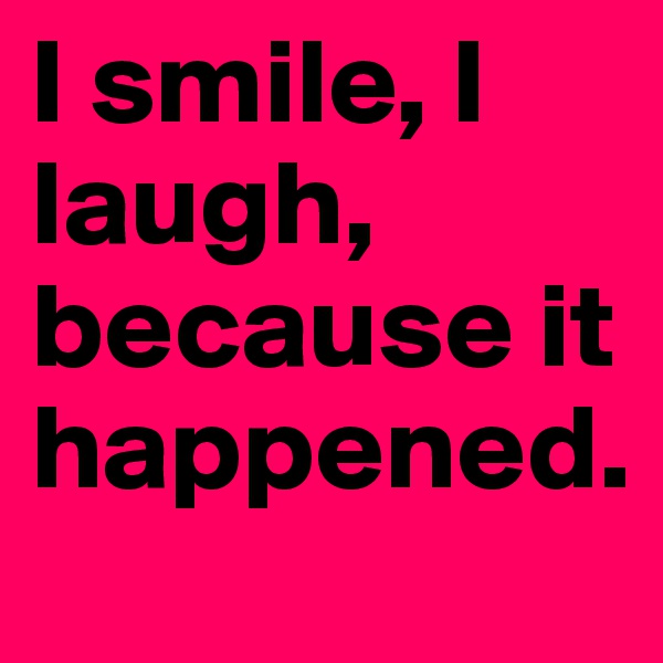 I smile, I laugh, because it happened.