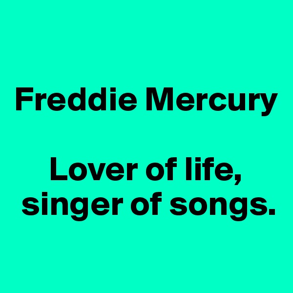 

Freddie Mercury

     Lover of life,  
 singer of songs.
