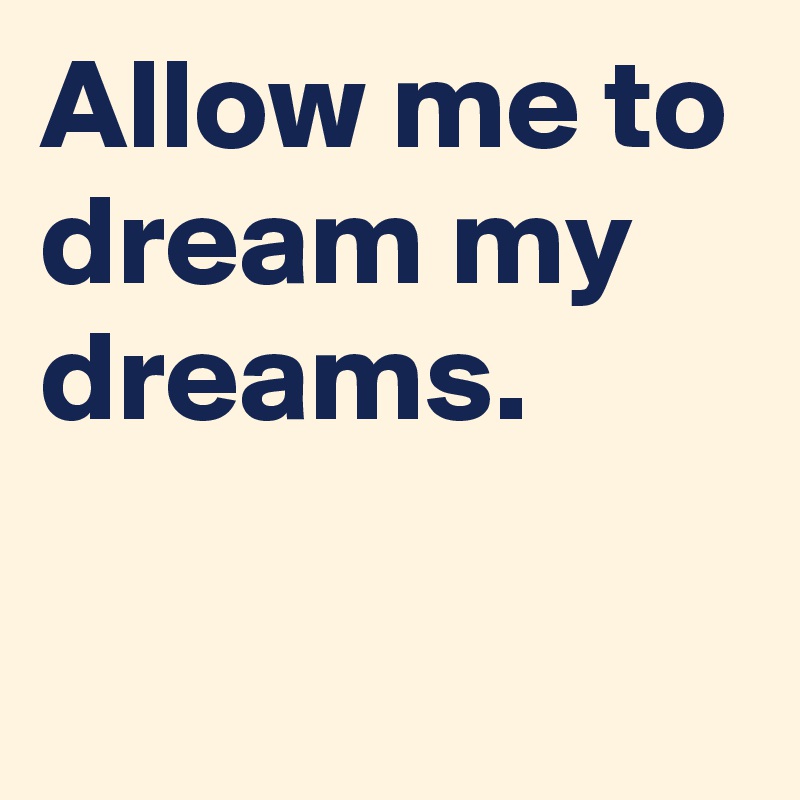 Allow me to dream my dreams.

