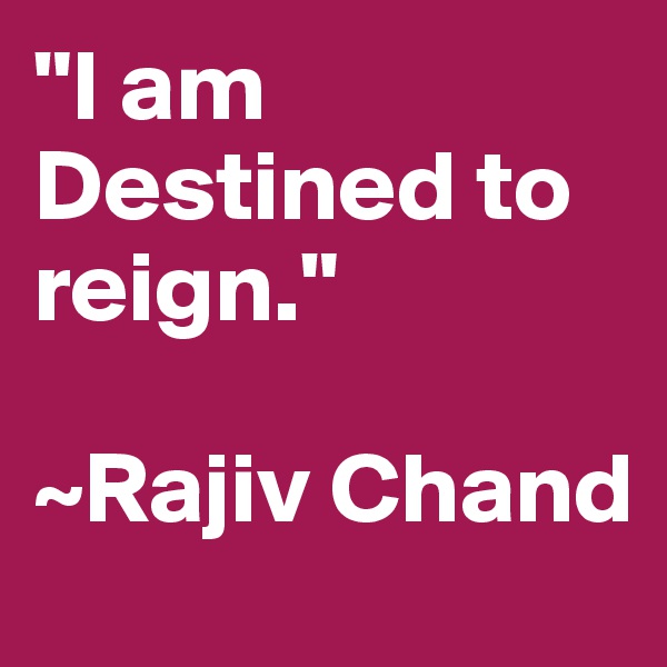 "I am Destined to reign."

~Rajiv Chand