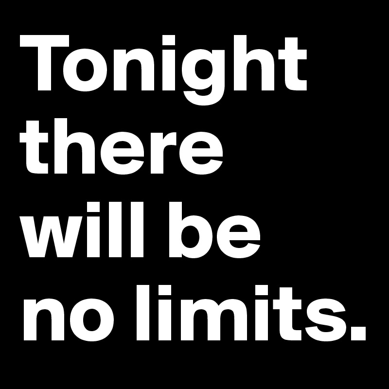 Tonight there will be no limits.
