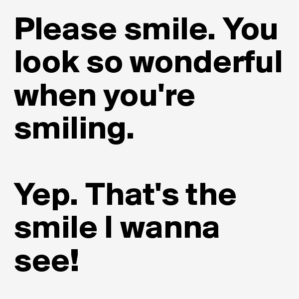 Please smile. You look so wonderful when you're smiling.

Yep. That's the smile I wanna see! 